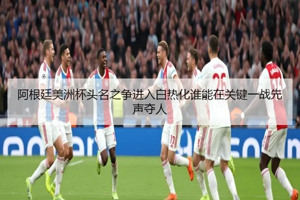 阿根廷美洲杯头名之争进入白热化谁能在关键一战先声夺人 - shuangseqiu